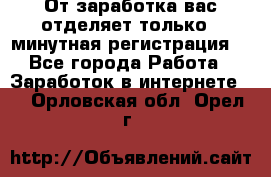 От заработка вас отделяет только 5 минутная регистрация  - Все города Работа » Заработок в интернете   . Орловская обл.,Орел г.